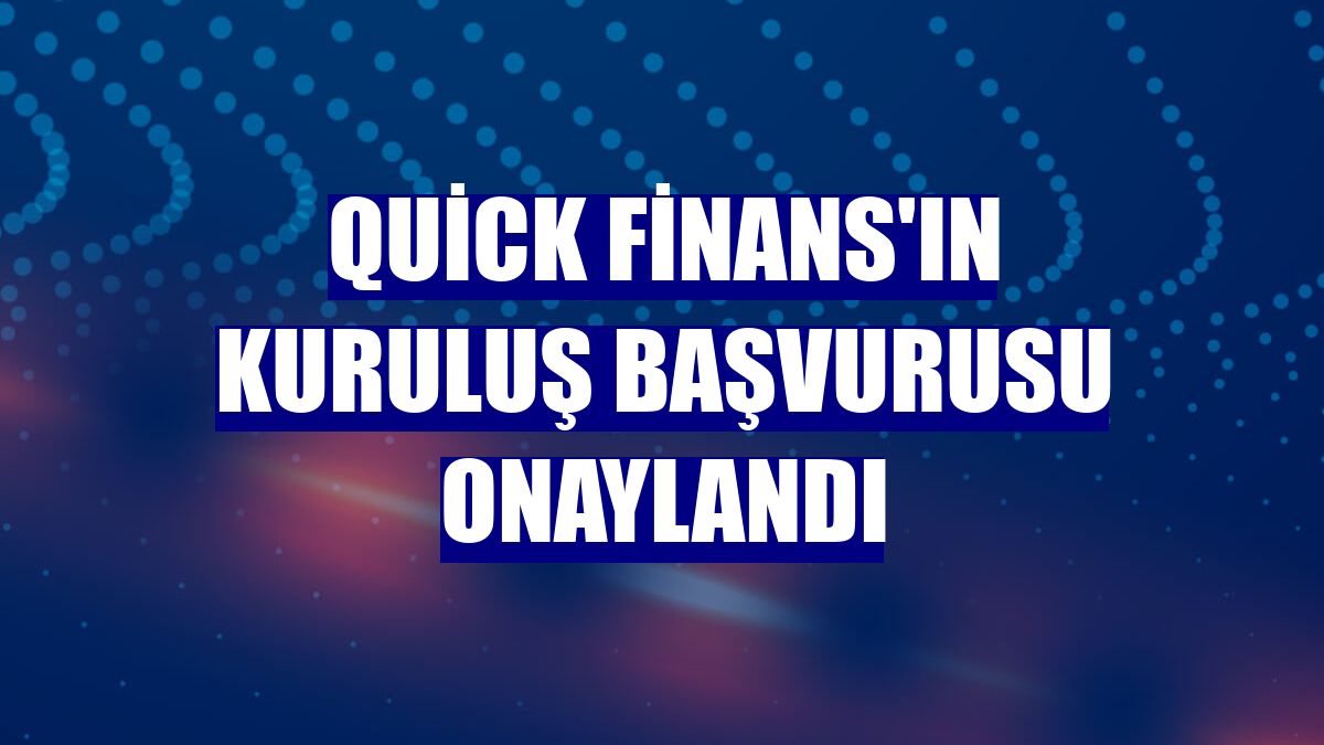 Quick Finans'ın kuruluş başvurusu onaylandı