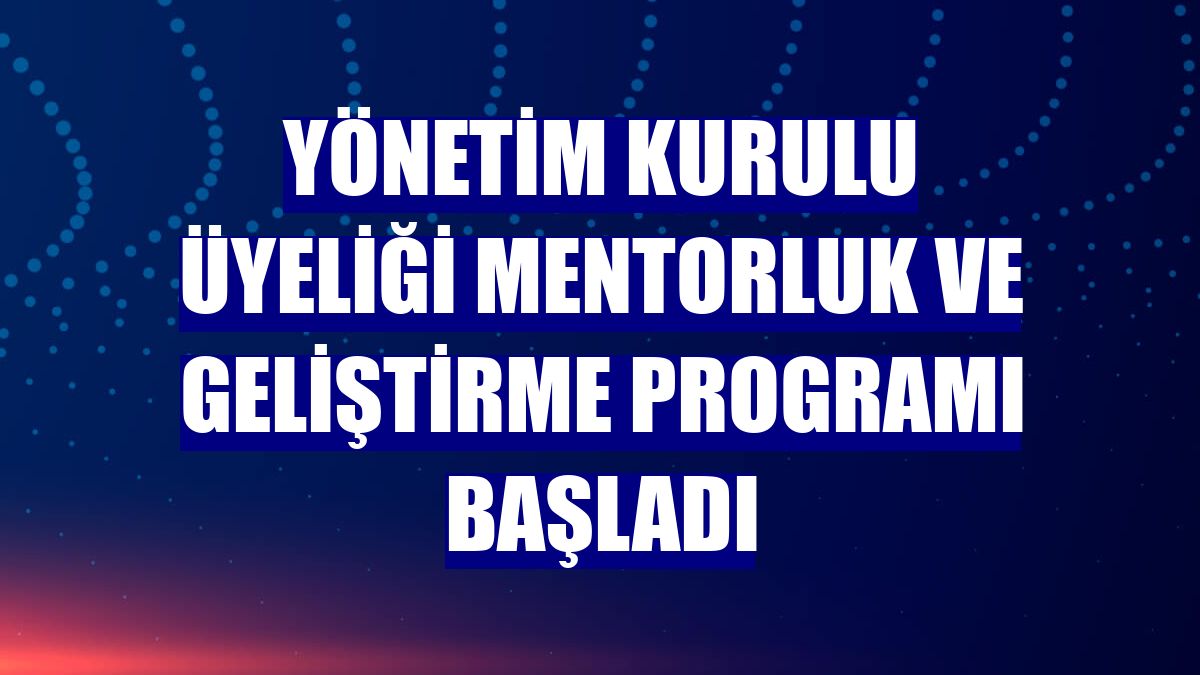 Yönetim Kurulu Üyeliği Mentorluk ve Geliştirme Programı başladı