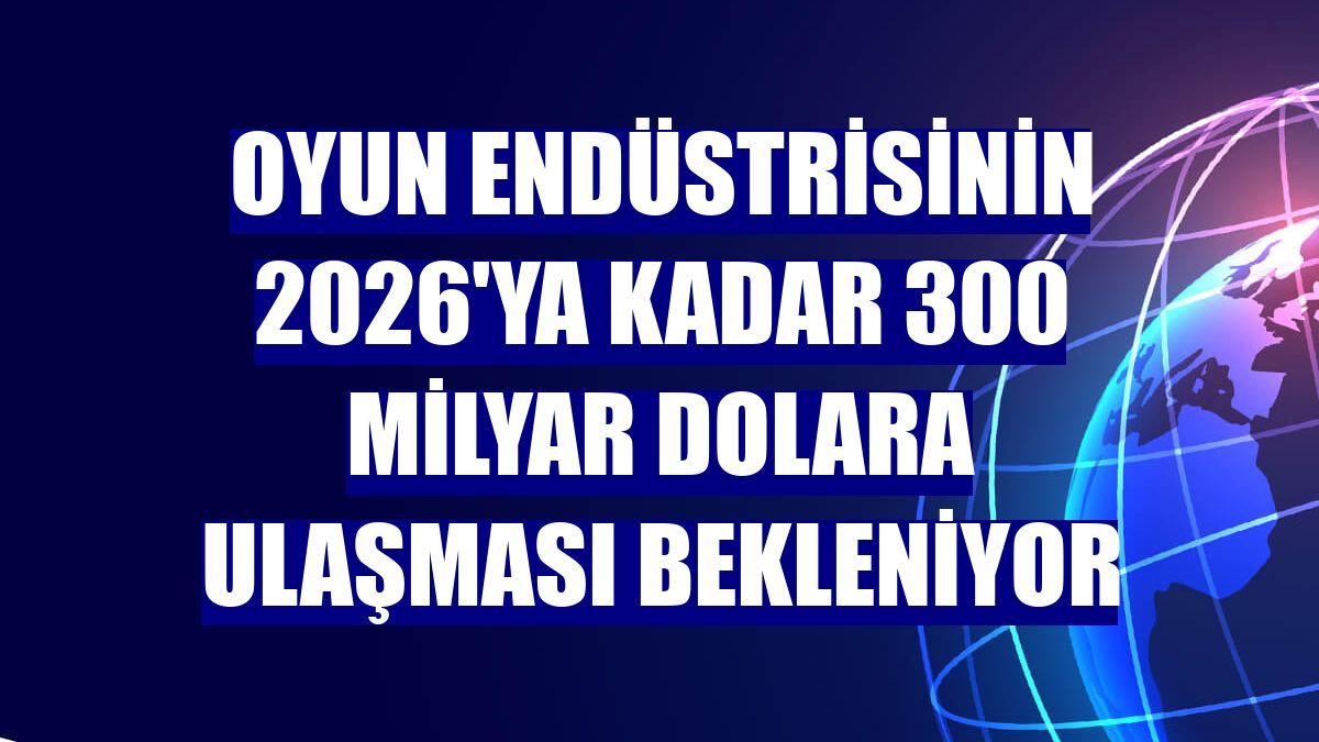 Oyun endüstrisinin 2026'ya kadar 300 milyar dolara ulaşması bekleniyor