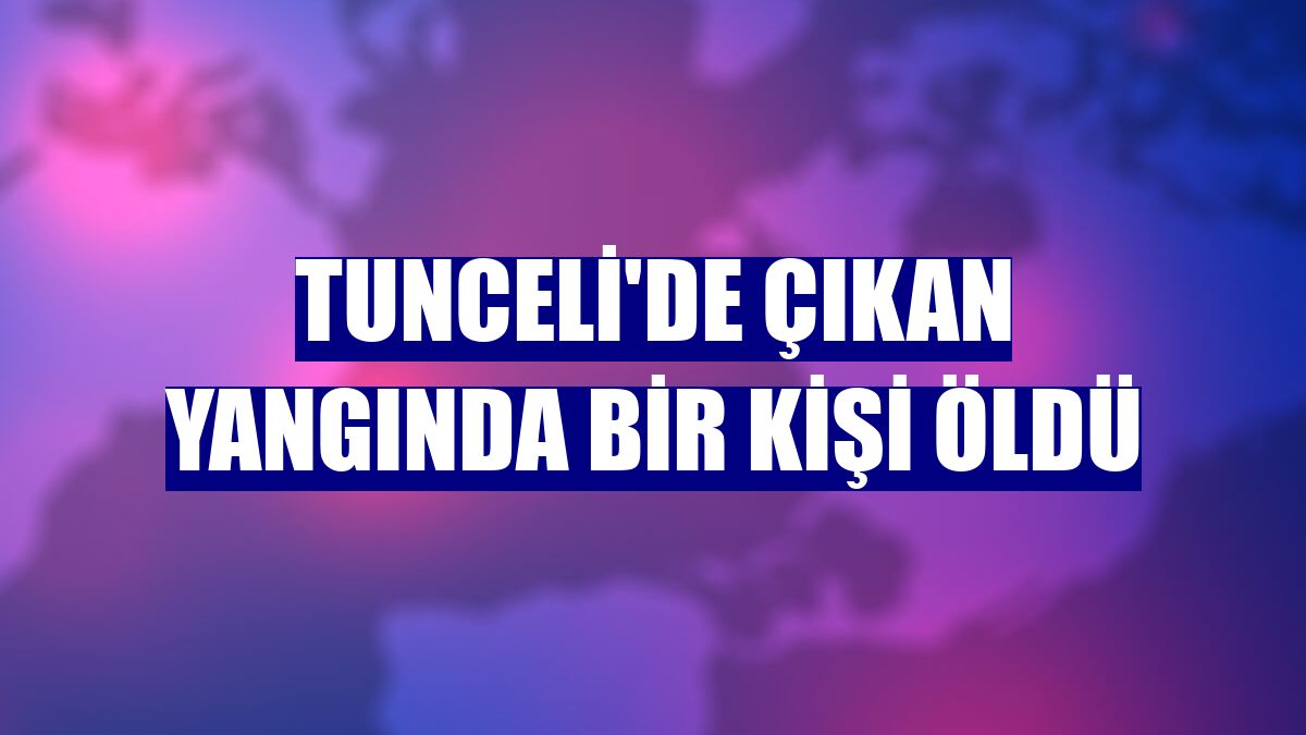 Tunceli'de çıkan yangında bir kişi öldü