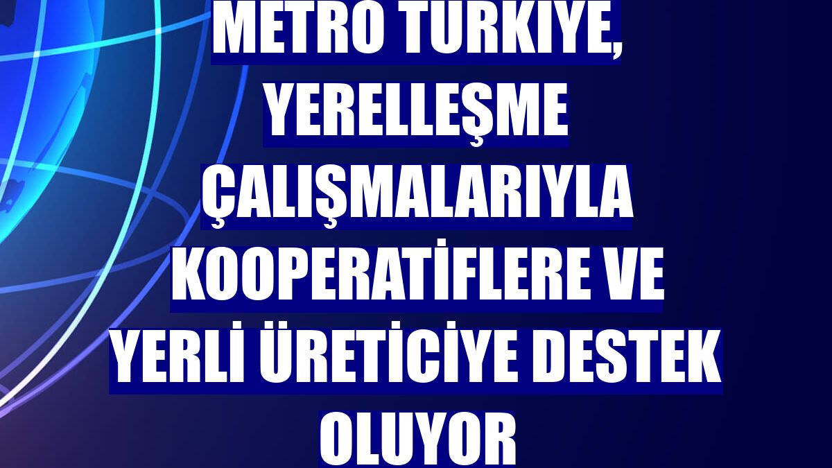 Metro Türkiye, yerelleşme çalışmalarıyla kooperatiflere ve yerli üreticiye destek oluyor
