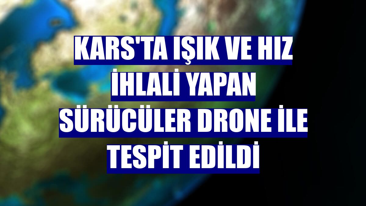 Kars'ta ışık ve hız ihlali yapan sürücüler drone ile tespit edildi