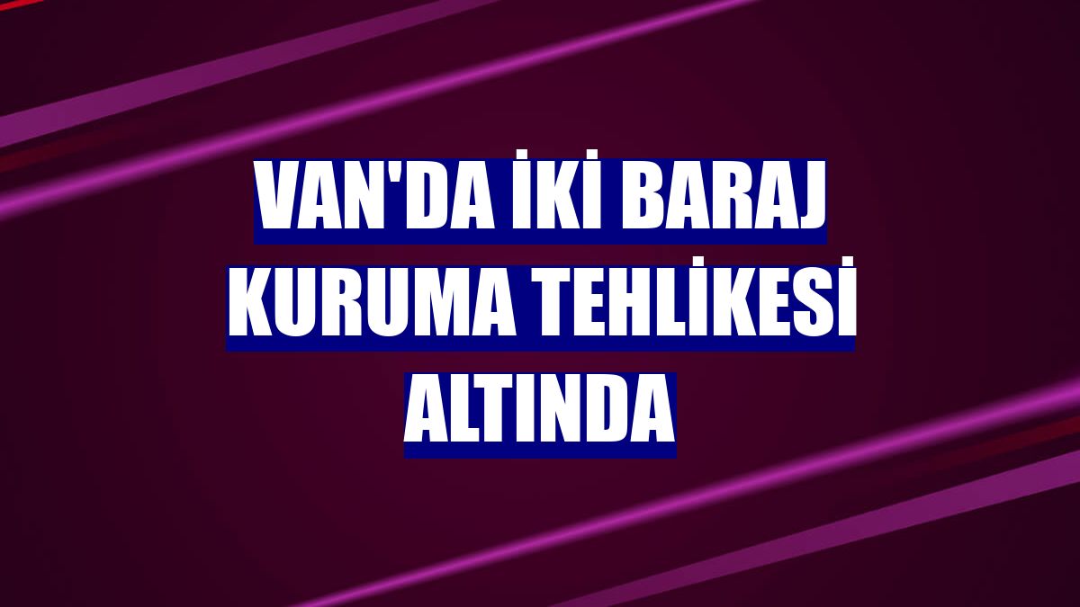 Van'da iki baraj kuruma tehlikesi altında