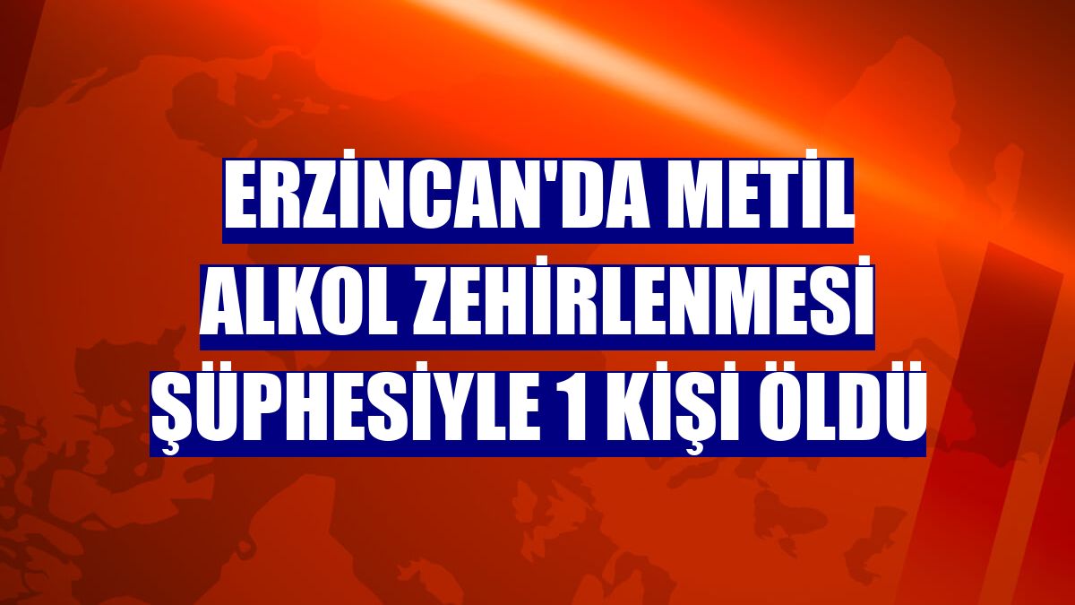 Erzincan'da metil alkol zehirlenmesi şüphesiyle 1 kişi öldü