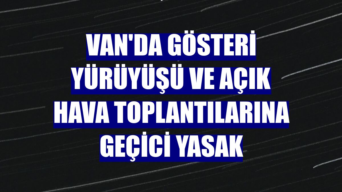 Van'da gösteri yürüyüşü ve açık hava toplantılarına geçici yasak