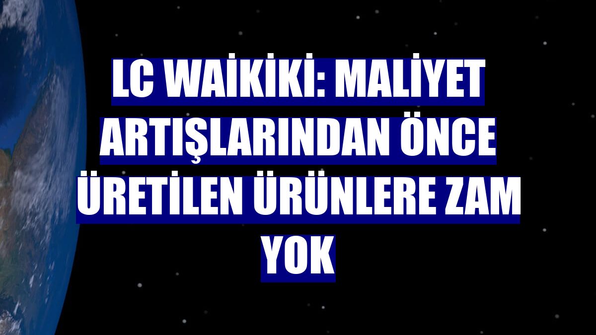 LC Waikiki: Maliyet artışlarından önce üretilen ürünlere zam yok