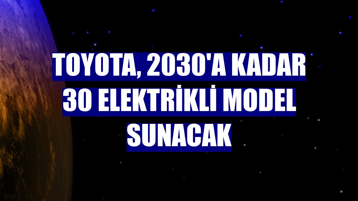 Toyota, 2030'a kadar 30 elektrikli model sunacak