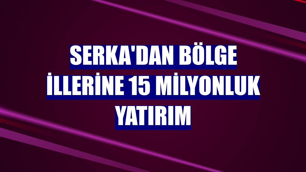 SERKA'dan bölge illerine 15 milyonluk yatırım