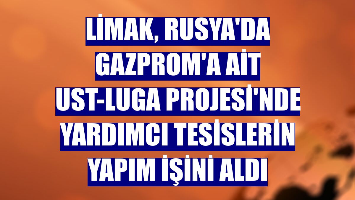 Limak, Rusya'da Gazprom'a ait Ust-Luga Projesi'nde yardımcı tesislerin yapım işini aldı