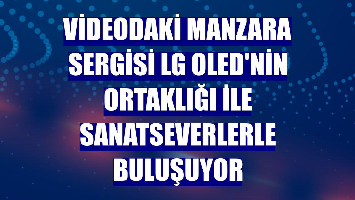Videodaki Manzara Sergisi LG OLED'nin ortaklığı ile sanatseverlerle buluşuyor