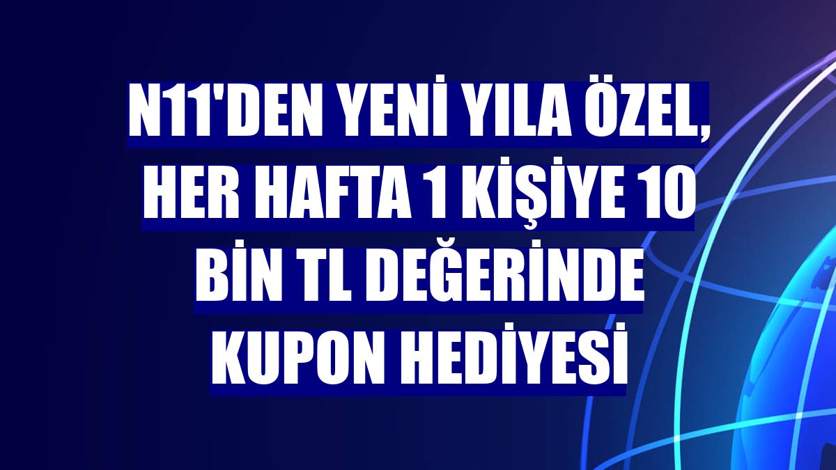 n11'den yeni yıla özel, her hafta 1 kişiye 10 bin TL değerinde kupon hediyesi