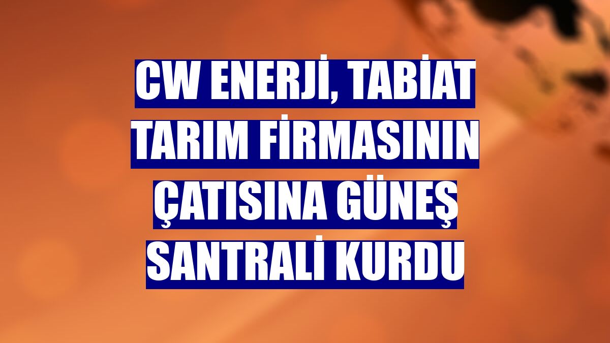CW Enerji, Tabiat Tarım firmasının çatısına güneş santrali kurdu