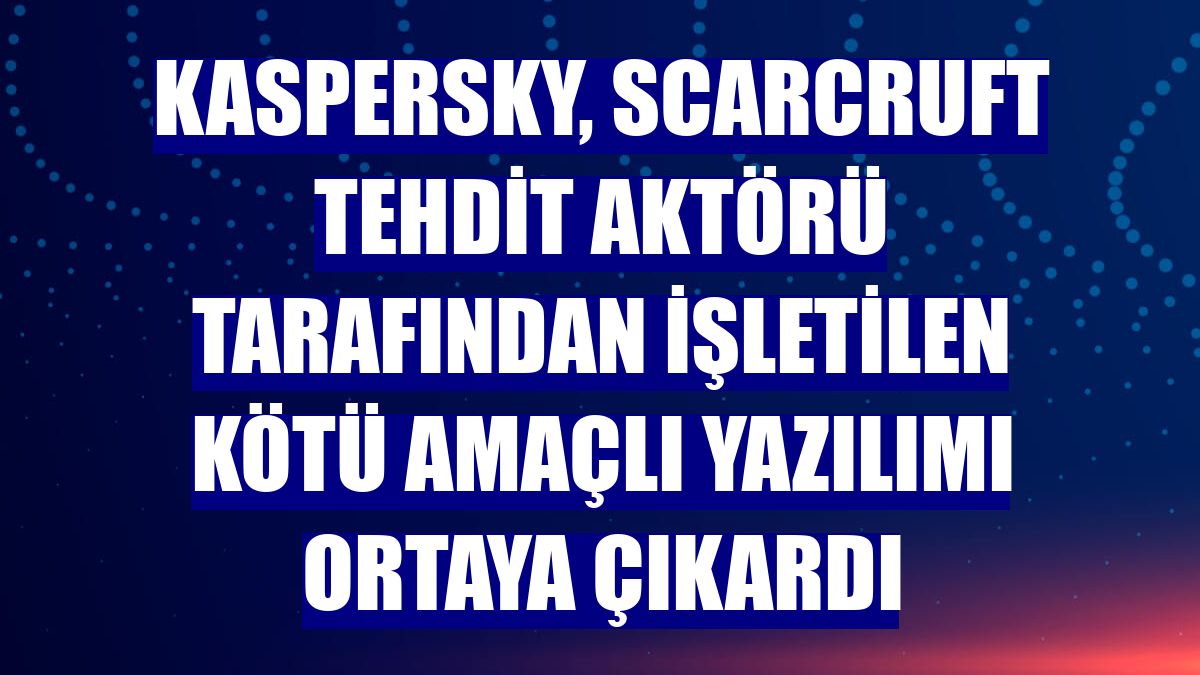 Kaspersky, ScarCruft tehdit aktörü tarafından işletilen kötü amaçlı yazılımı ortaya çıkardı