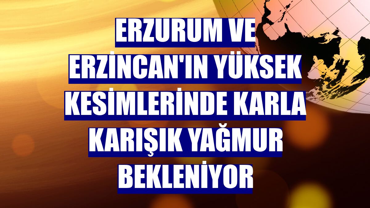 Erzurum ve Erzincan'ın yüksek kesimlerinde karla karışık yağmur bekleniyor