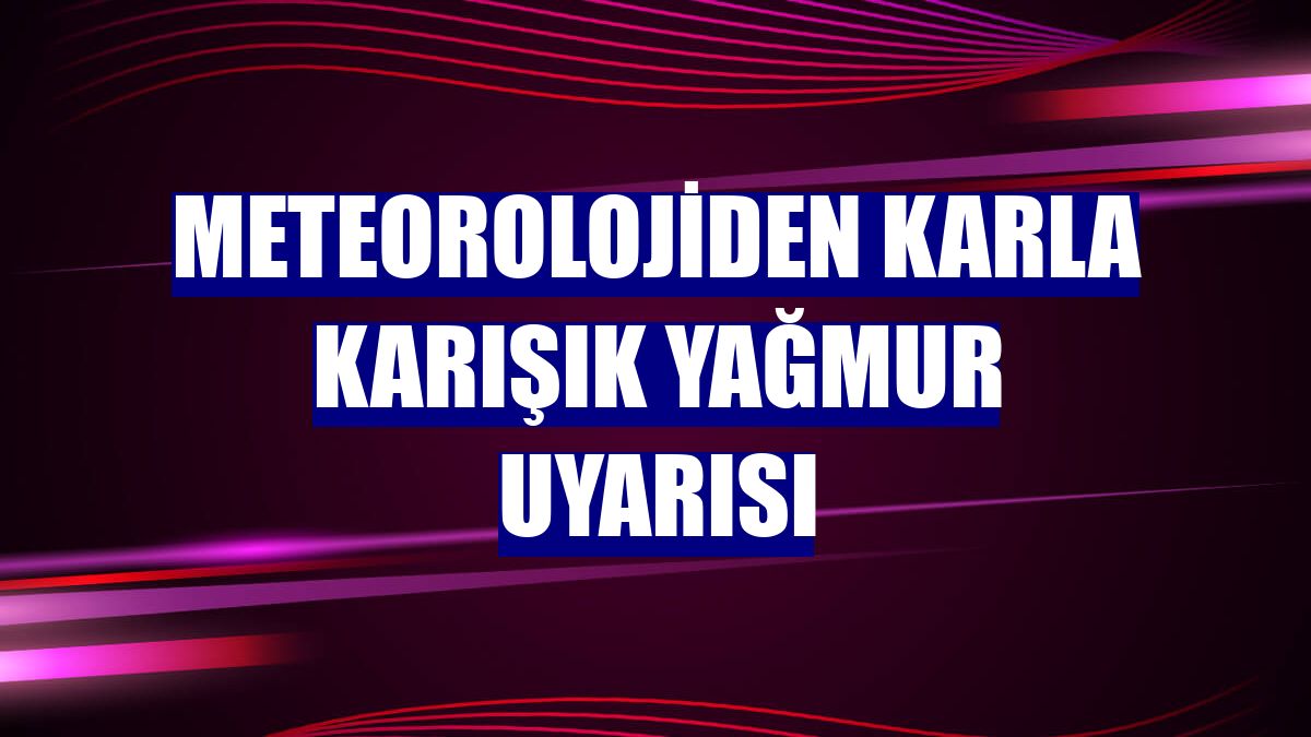 Meteorolojiden karla karışık yağmur uyarısı