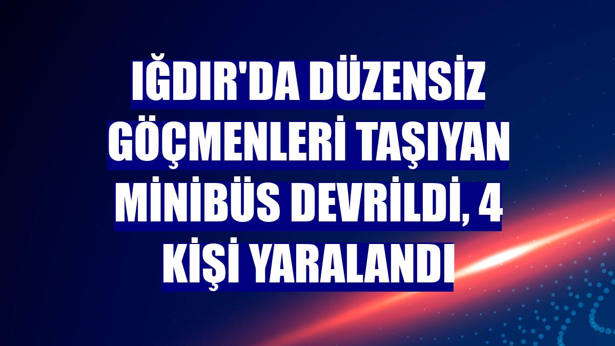 Iğdır'da düzensiz göçmenleri taşıyan minibüs devrildi, 4 kişi yaralandı
