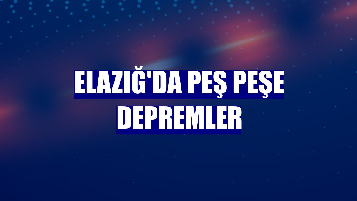 Elazığ'da peş peşe depremler