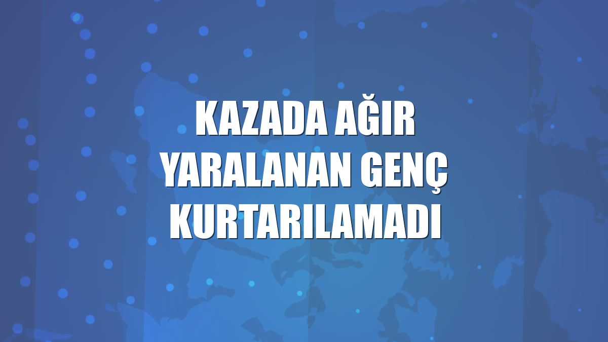 Kazada ağır yaralanan genç kurtarılamadı