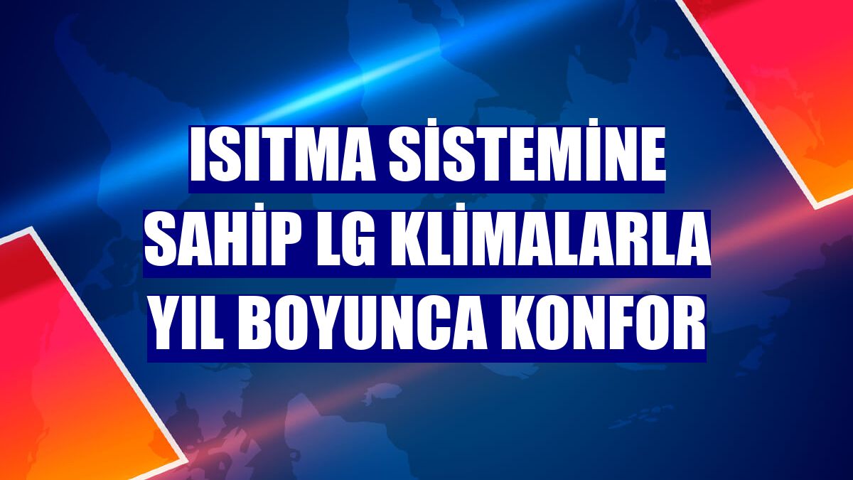 Isıtma sistemine sahip LG klimalarla yıl boyunca konfor