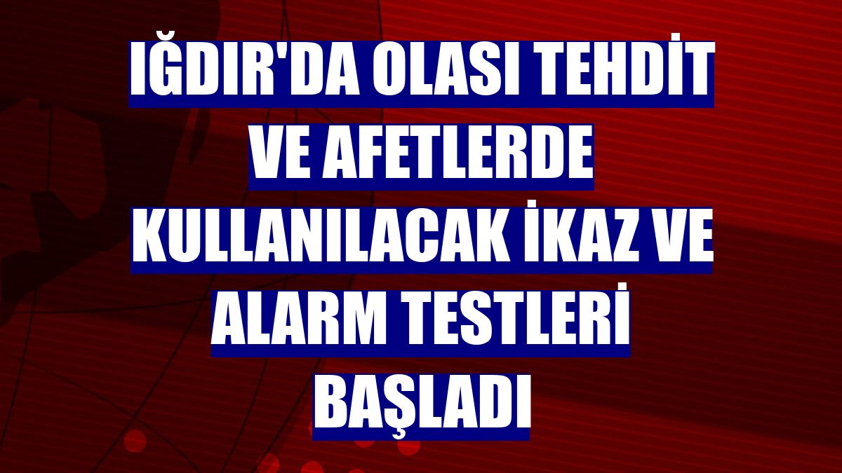 Iğdır'da olası tehdit ve afetlerde kullanılacak ikaz ve alarm testleri başladı