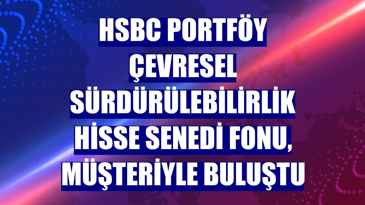 HSBC Portföy Çevresel Sürdürülebilirlik Hisse Senedi Fonu, müşteriyle buluştu