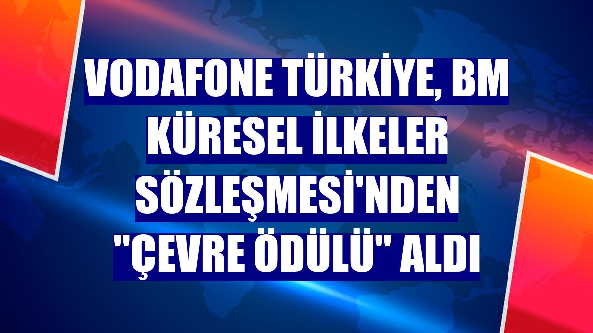 Vodafone Türkiye, BM Küresel İlkeler Sözleşmesi'nden "Çevre Ödülü" aldı