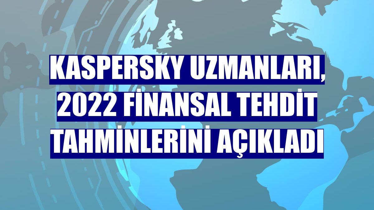 Kaspersky uzmanları, 2022 finansal tehdit tahminlerini açıkladı