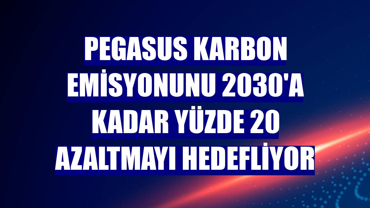 Pegasus karbon emisyonunu 2030'a kadar yüzde 20 azaltmayı hedefliyor
