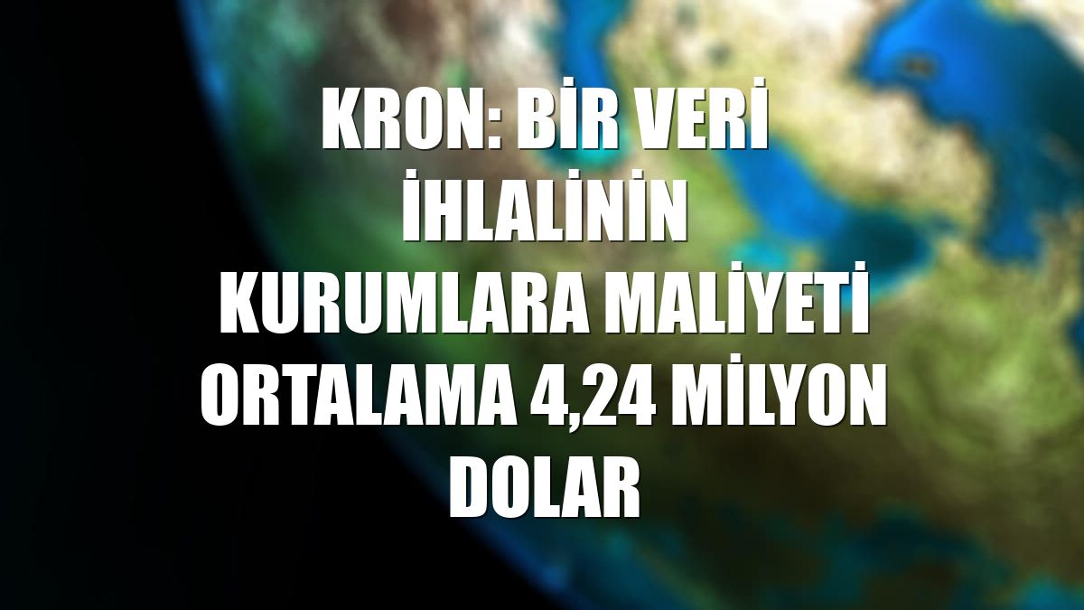 Kron: Bir veri ihlalinin kurumlara maliyeti ortalama 4,24 milyon dolar