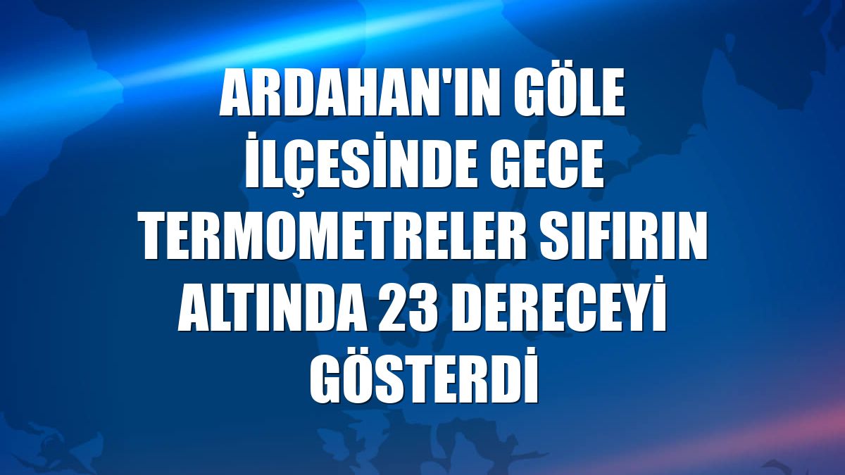 Ardahan'ın Göle ilçesinde gece termometreler sıfırın altında 23 dereceyi gösterdi