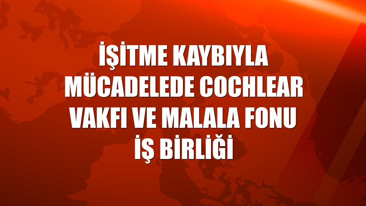 İşitme kaybıyla mücadelede Cochlear Vakfı ve Malala Fonu iş birliği