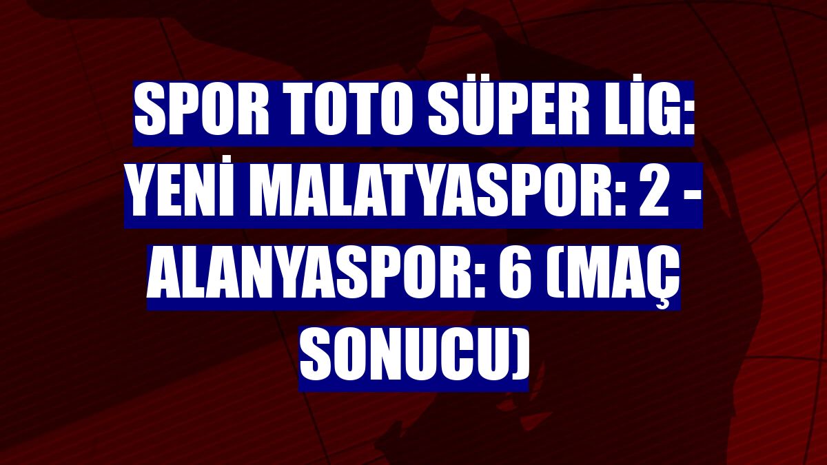 Spor Toto Süper Lig: Yeni Malatyaspor: 2 - Alanyaspor: 6 (Maç sonucu)