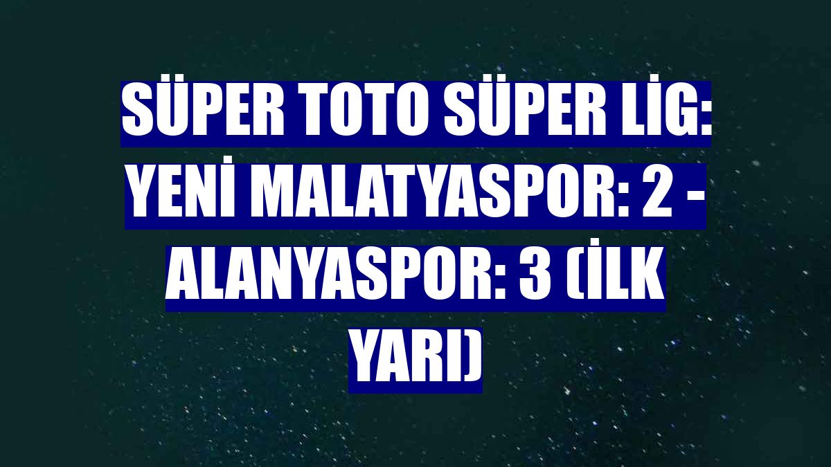 Süper Toto Süper Lig: Yeni Malatyaspor: 2 - Alanyaspor: 3 (ilk yarı)