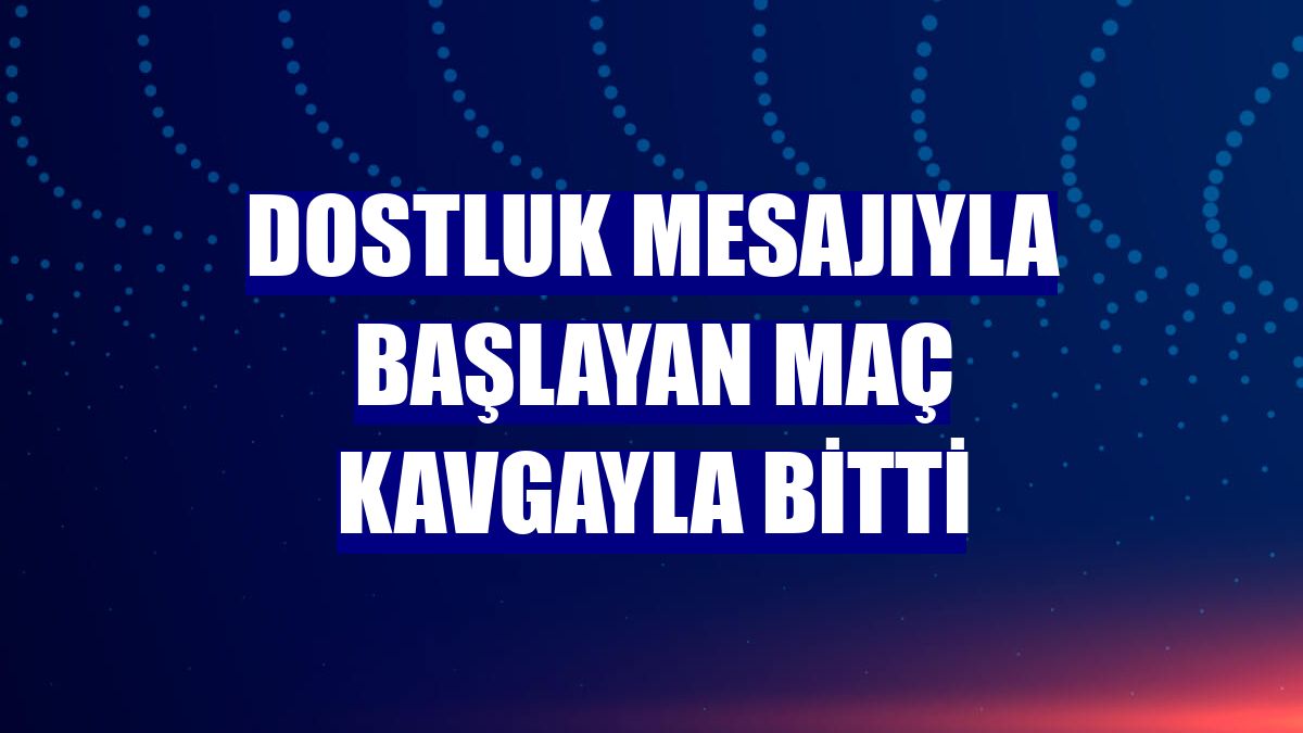 Dostluk mesajıyla başlayan maç kavgayla bitti