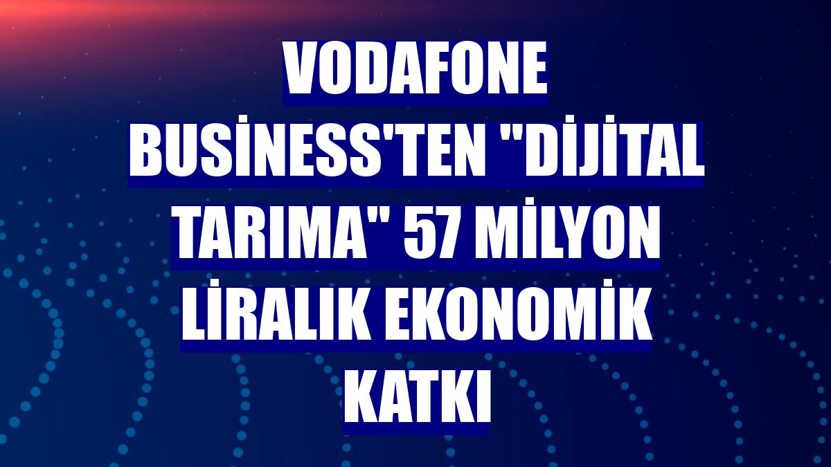 Vodafone Business'ten "dijital tarıma" 57 milyon liralık ekonomik katkı