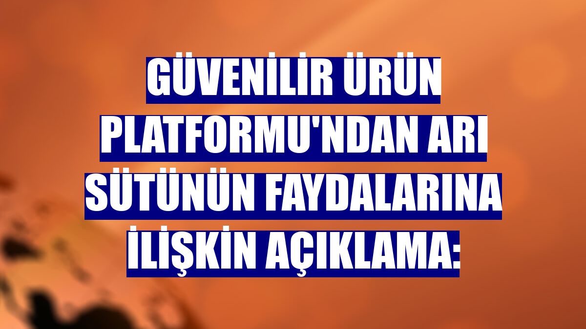 Güvenilir Ürün Platformu'ndan arı sütünün faydalarına ilişkin açıklama: