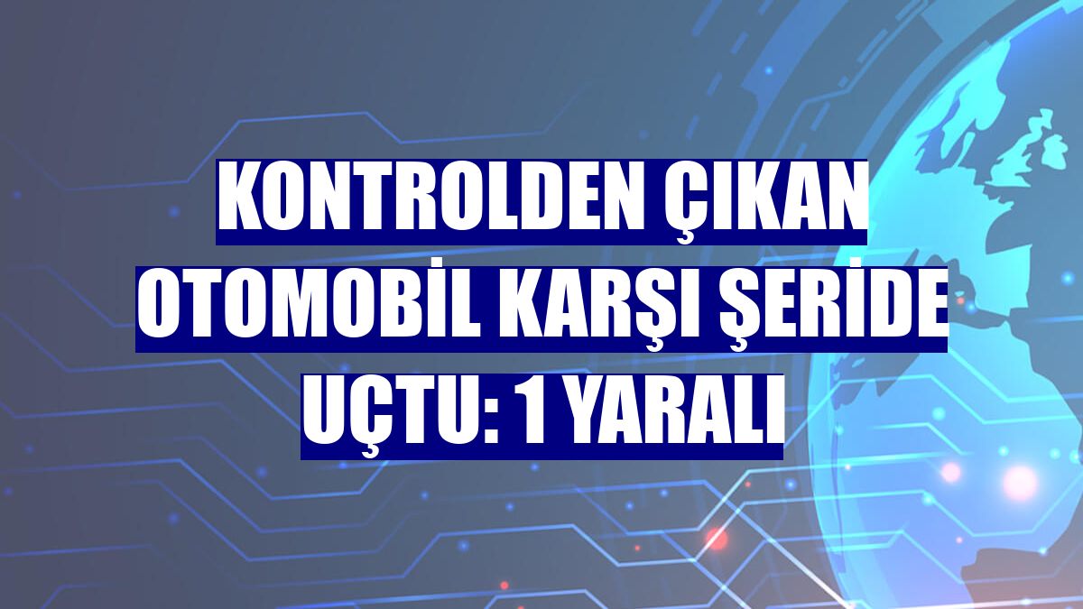 Kontrolden çıkan otomobil karşı şeride uçtu: 1 yaralı