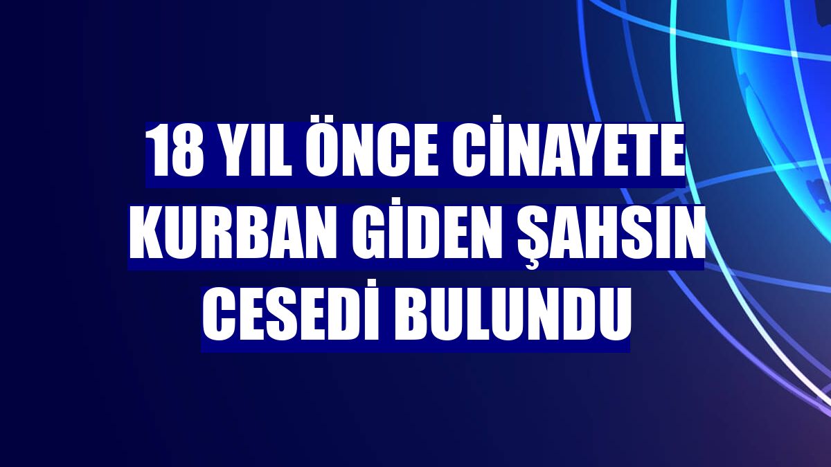 18 yıl önce cinayete kurban giden şahsın cesedi bulundu