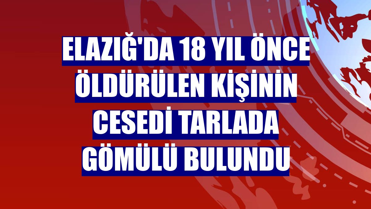 Elazığ'da 18 yıl önce öldürülen kişinin cesedi tarlada gömülü bulundu