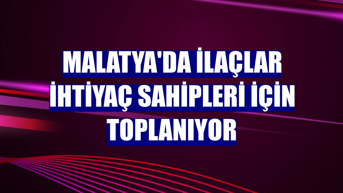 Malatya'da ilaçlar ihtiyaç sahipleri için toplanıyor