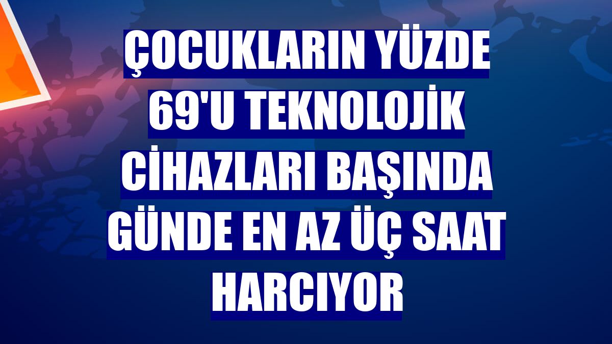 Çocukların yüzde 69'u teknolojik cihazları başında günde en az üç saat harcıyor