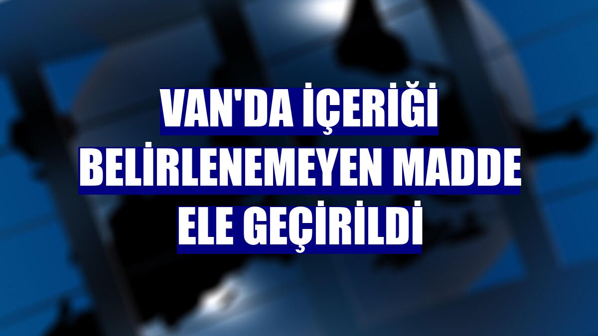Van'da içeriği belirlenemeyen madde ele geçirildi