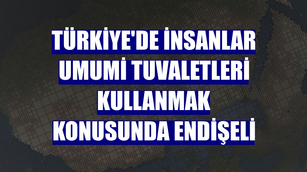 Türkiye'de insanlar umumi tuvaletleri kullanmak konusunda endişeli