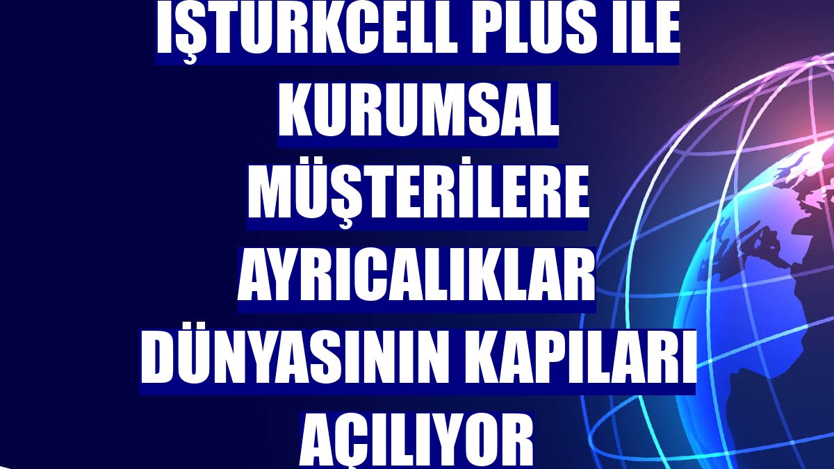 İşTurkcell Plus ile kurumsal müşterilere ayrıcalıklar dünyasının kapıları açılıyor