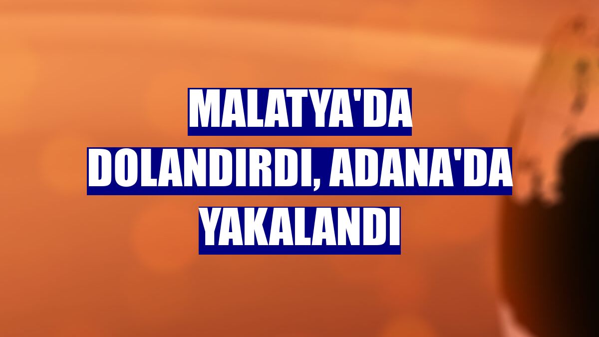 Malatya'da dolandırdı, Adana'da yakalandı