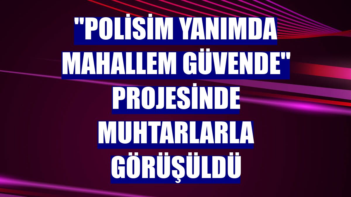 "Polisim Yanımda Mahallem Güvende" projesinde muhtarlarla görüşüldü