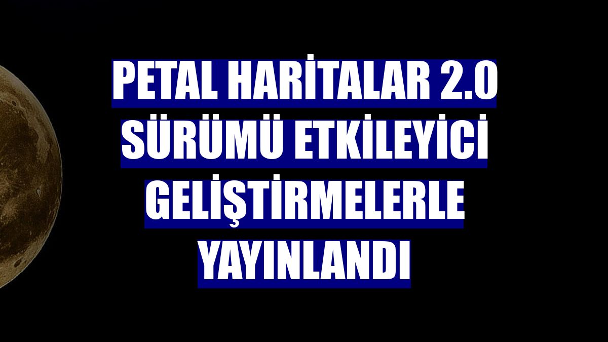 Petal Haritalar 2.0 sürümü etkileyici geliştirmelerle yayınlandı