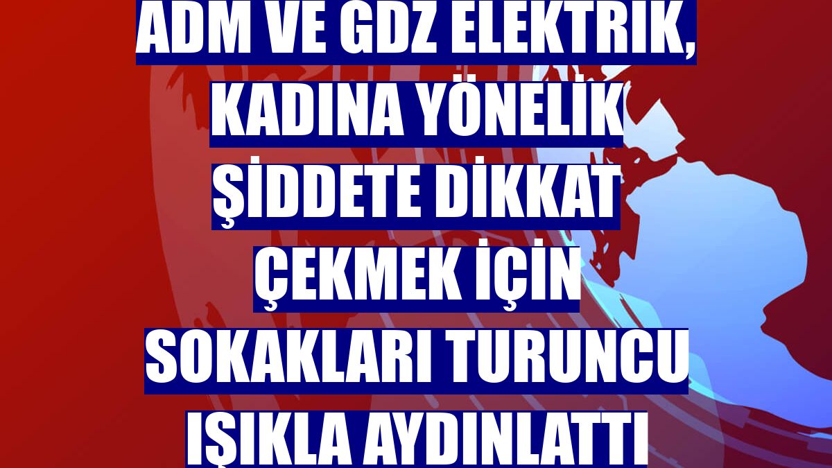 Adm ve Gdz Elektrik, kadına yönelik şiddete dikkat çekmek için sokakları turuncu ışıkla aydınlattı