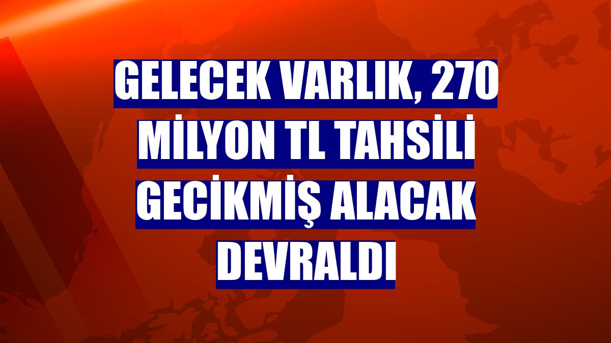 Gelecek Varlık, 270 milyon TL tahsili gecikmiş alacak devraldı