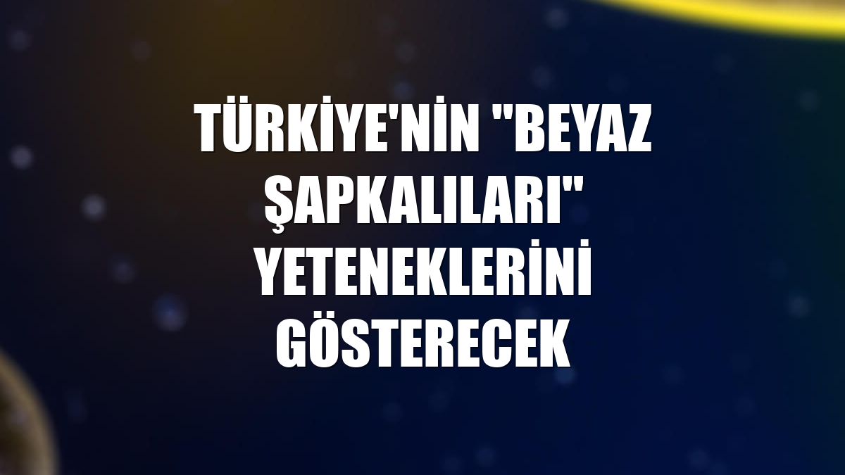 Türkiye'nin "beyaz şapkalıları" yeteneklerini gösterecek